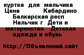 куртка  для  мальчика › Цена ­ 1 500 - Кабардино-Балкарская респ., Нальчик г. Дети и материнство » Детская одежда и обувь   